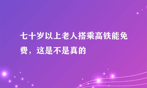 七十岁以上老人搭乘高铁能免费，这是不是真的
