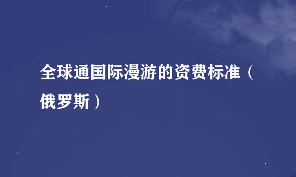 全球通国际漫游的资费标准（俄罗斯）