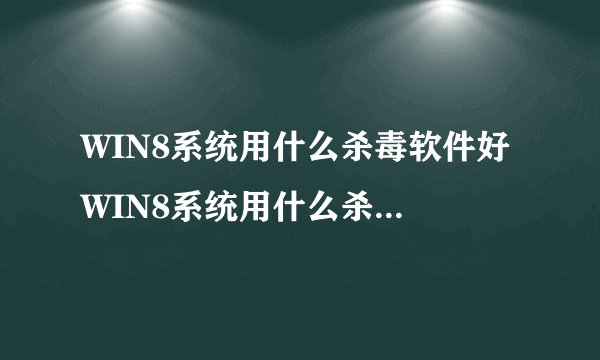 WIN8系统用什么杀毒软件好 WIN8系统用什么杀毒软件好？