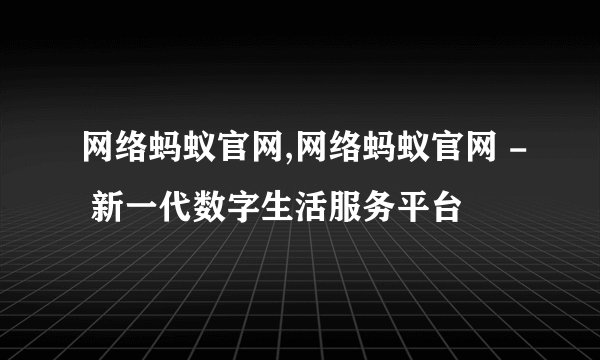 网络蚂蚁官网,网络蚂蚁官网 - 新一代数字生活服务平台