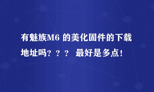 有魅族M6 的美化固件的下载地址吗？？？ 最好是多点！