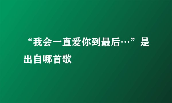 “我会一直爱你到最后…”是出自哪首歌