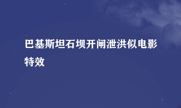 巴基斯坦石坝开闸泄洪似电影特效