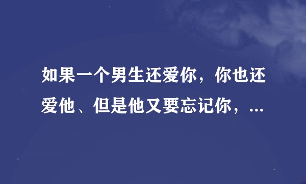 如果一个男生还爱你,你也还爱他、但是他又要忘记你,你会怎么办?