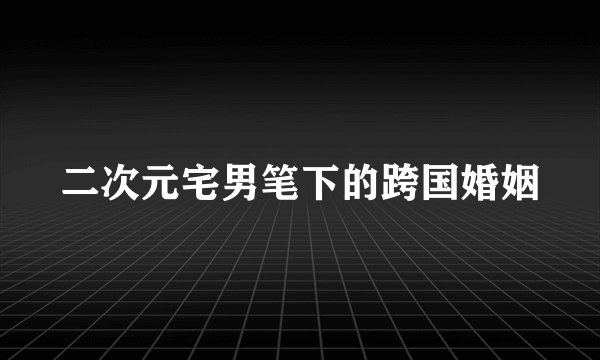 二次元宅男笔下的跨国婚姻