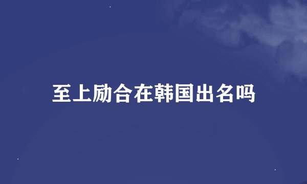 至上励合在韩国出名吗