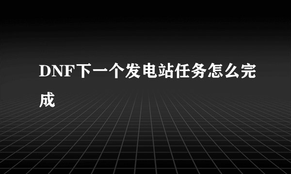 DNF下一个发电站任务怎么完成