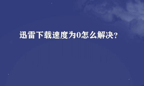 迅雷下载速度为0怎么解决？