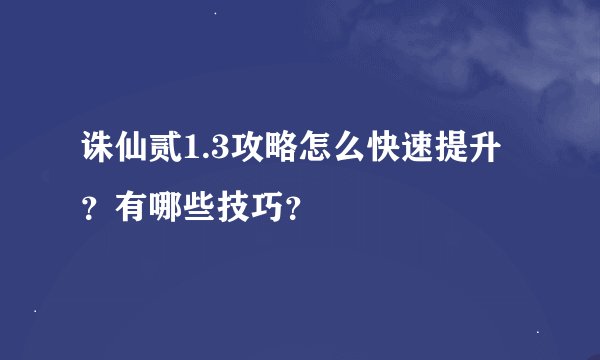 诛仙贰1.3攻略怎么快速提升？有哪些技巧？