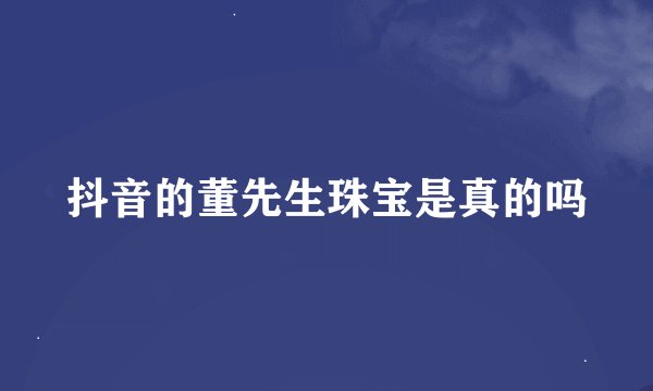 抖音的董先生珠宝是真的吗