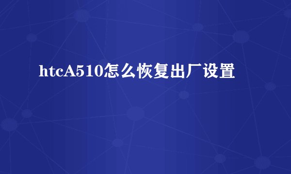 htcA510怎么恢复出厂设置