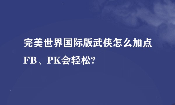 完美世界国际版武侠怎么加点FB、PK会轻松?