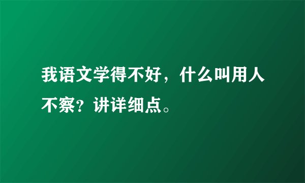 我语文学得不好，什么叫用人不察？讲详细点。