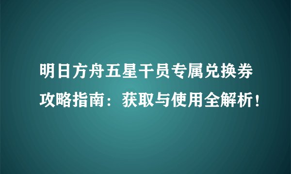 明日方舟五星干员专属兑换券攻略指南：获取与使用全解析！