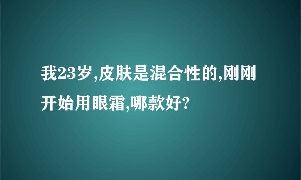 我23岁,皮肤是混合性的,刚刚开始用眼霜,哪款好?