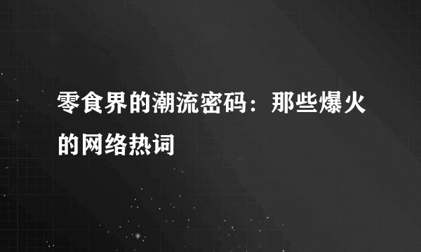 零食界的潮流密码：那些爆火的网络热词