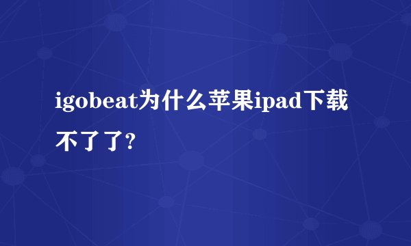 igobeat为什么苹果ipad下载不了了?