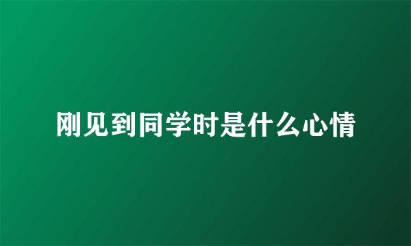 刚见到同学时是什么心情
