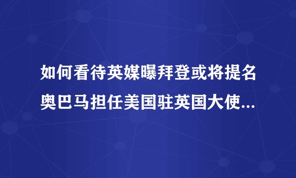 如何看待英媒曝拜登或将提名奥巴马担任美国驻英国大使？此举意味着什么？