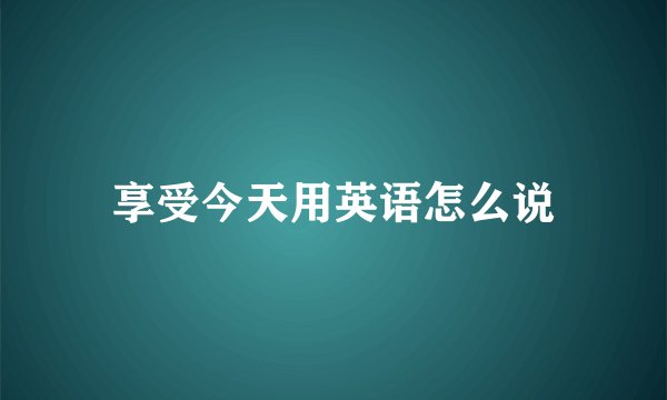 享受今天用英语怎么说