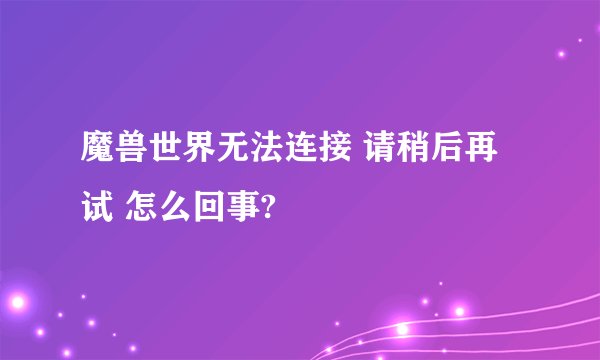 魔兽世界无法连接 请稍后再试 怎么回事?