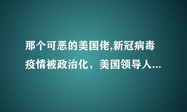 那个可恶的美国佬,新冠病毒疫情被政治化，美国领导人不择手段