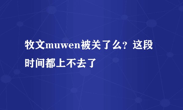 牧文muwen被关了么?这段时间都上不去了