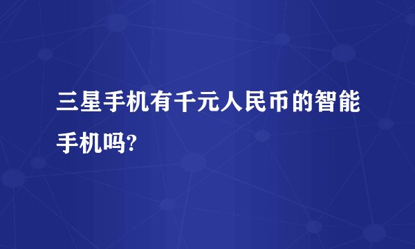 三星手机有千元人民币的智能手机吗?