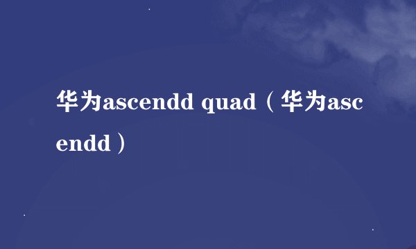 华为ascendd quad（华为ascendd）