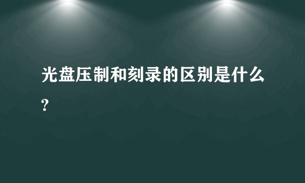 光盘压制和刻录的区别是什么?