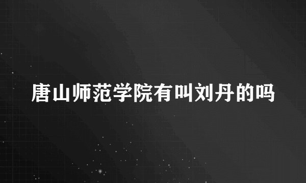 唐山师范学院有叫刘丹的吗