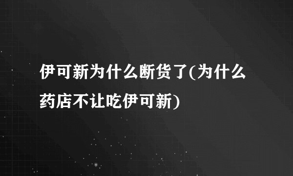 伊可新为什么断货了(为什么药店不让吃伊可新)