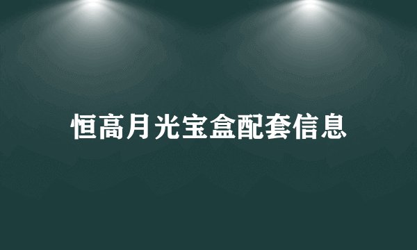 恒高月光宝盒配套信息