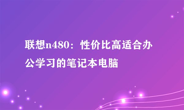 联想n480：性价比高适合办公学习的笔记本电脑