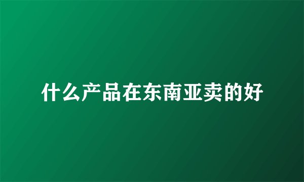 什么产品在东南亚卖的好