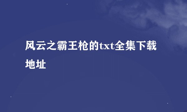 风云之霸王枪的txt全集下载地址