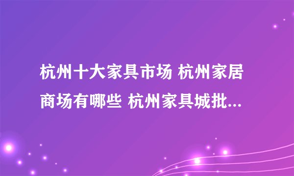 杭州十大家具市场 杭州家居商场有哪些 杭州家具城批发市场在哪里