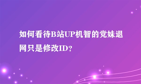 如何看待B站UP机智的党妹退网只是修改ID？