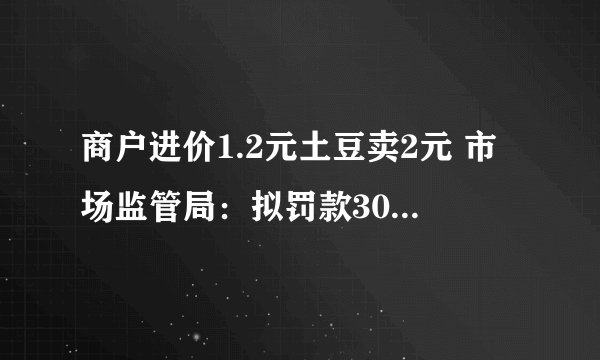商户进价1.2元土豆卖2元 市场监管局：拟罚款30万，这菜市场的生意也要凉凉了