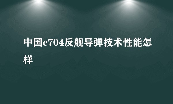中国c704反舰导弹技术性能怎样