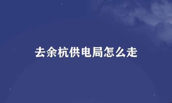 去余杭供电局怎么走