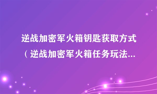 逆战加密军火箱钥匙获取方式（逆战加密军火箱任务玩法）「科普」