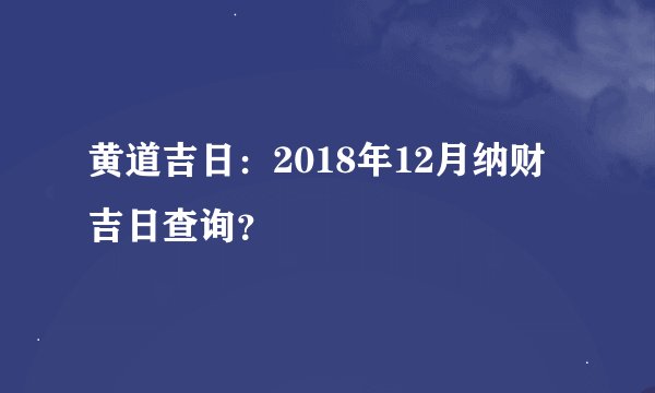 黄道吉日：2018年12月纳财吉日查询？