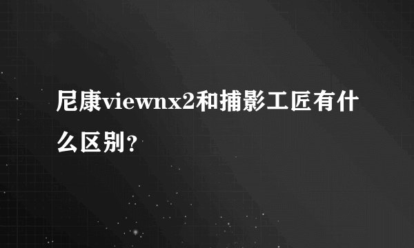 尼康viewnx2和捕影工匠有什么区别？