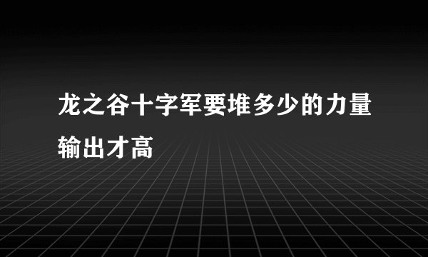 龙之谷十字军要堆多少的力量输出才高
