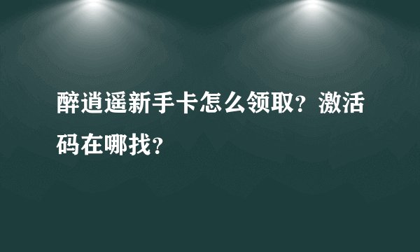醉逍遥新手卡怎么领取？激活码在哪找？