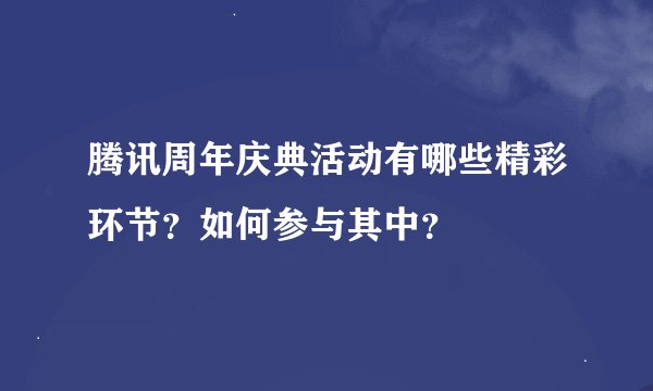腾讯周年庆典活动有哪些精彩环节？如何参与其中？