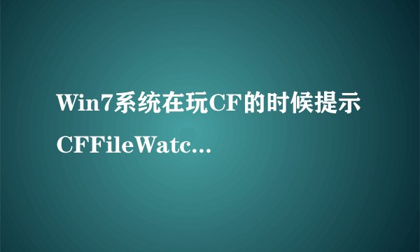 Win7系统在玩CF的时候提示CFFileWatcher怎么办？