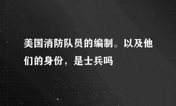 美国消防队员的编制。以及他们的身份，是士兵吗
