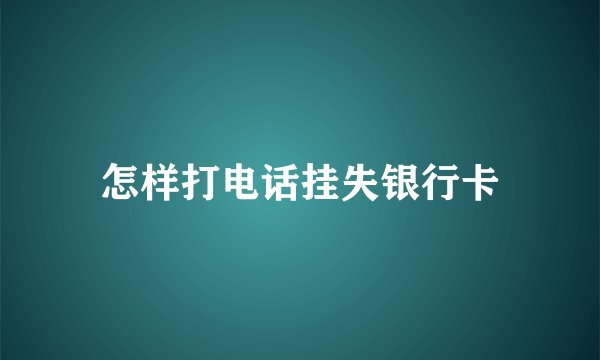 怎样打电话挂失银行卡